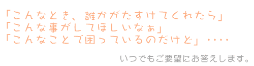 いつでも要望にお答えします